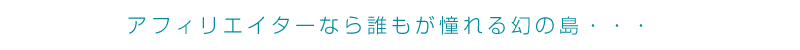 アフィリエイターなら誰もが憧れる幻の島